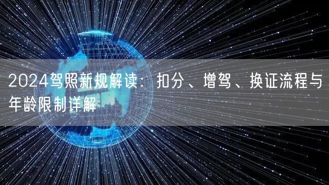 2024驾照新规解读:扣分、增驾、换证流程与年龄限制详解 2024驾照新规解读:扣分、增驾、换证流程与年龄限制详解