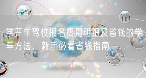 学开车驾校报名费用明细及省钱的学车方法,新手必看省钱指南 学开车驾校报名费用明细及省钱的学车方法,新手必看省钱指南