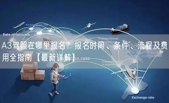 A3驾照在哪里报名？报名时间、条件、流程及费用全指南【最新详解】