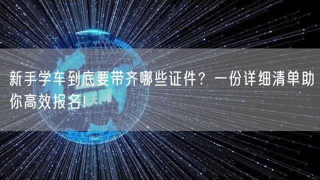 新手学车到底要带齐哪些证件？一份详细清单助你高效报名！