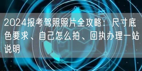 2024报考驾照照片全攻略：尺寸底色要求、自己怎么拍、回执办理一站说明