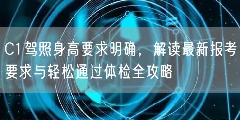 C1驾照身高要求明确,解读最新报考要求与轻松通过体检全攻略 C1驾照身高要求明确,解读最新报考要求与轻松通过体检全攻略