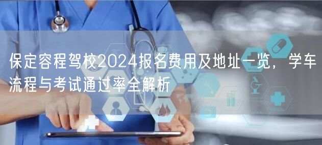 保定容程驾校2024报名费用及地址一览,学车流程与考试通过率全解析 保定容程驾校2024报名费用及地址一览,学车流程与考试通过率全解析