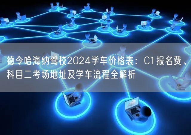 德令哈海纳驾校2024学车价格表:C1报名费、科目二考场地址及学车流程全解析 德令哈海纳驾校2024学车价格表:C1报名费、科目二考场地址及学车流程全解析