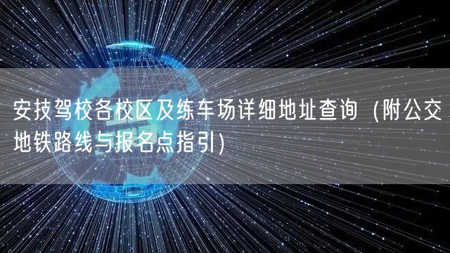 安技驾校各校区及练车场详细地址查询(附公交地铁路线与报名点指引)