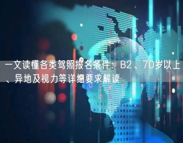 一文读懂各类驾照报名条件:B2、70岁以上、异地及视力等详细要求解读 一文读懂各类驾照报名条件:B2、70岁以上、异地及视力等详细要求解读