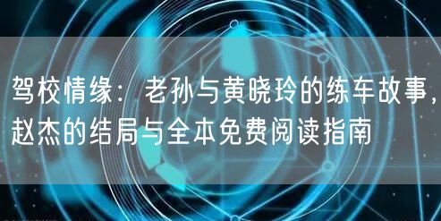 驾校情缘：老孙与黄晓玲的练车故事，赵杰的结局与全本免费阅读指南