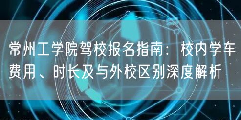 常州工学院驾校报名指南:校内学车费用、时长及与外校区别深度解析 常州工学院驾校报名指南:校内学车费用、时长及与外校区别深度解析