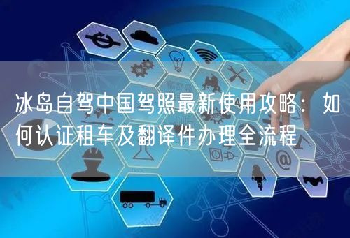 冰岛自驾中国驾照最新使用攻略:如何认证租车及翻译件办理全流程 冰岛自驾中国驾照最新使用攻略:如何认证租车及翻译件办理全流程
