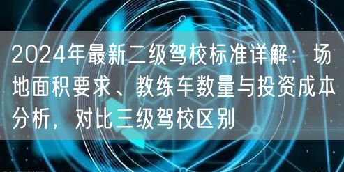 2024年最新二级驾校标准详解：场地面积要求、教练车数量与投资成本分析，对比三级驾校区别