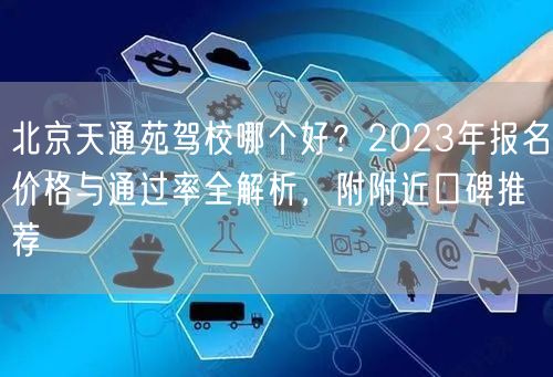 北京天通苑驾校哪个好？2023年报名价格与通过率全解析，附附近口碑推荐