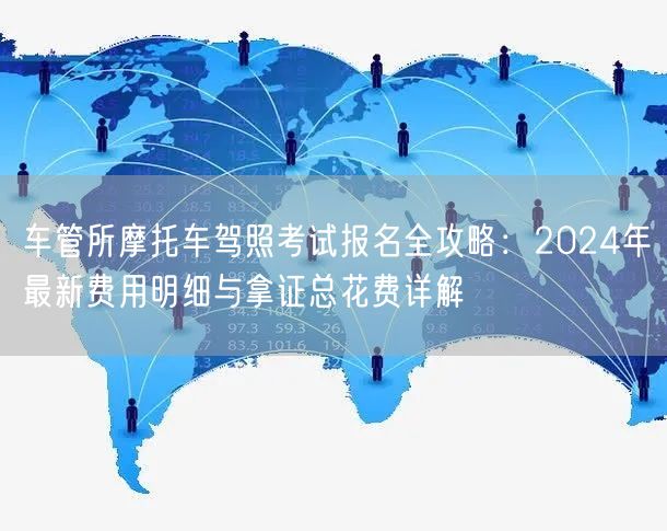 车管所摩托车驾照考试报名全攻略：2024年最新费用明细与拿证总花费详解