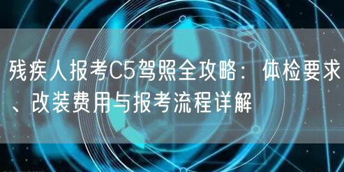 残疾人报考C5驾照全攻略:体检要求、改装费用与报考流程详解 残疾人报考C5驾照全攻略:体检要求、改装费用与报考流程详解