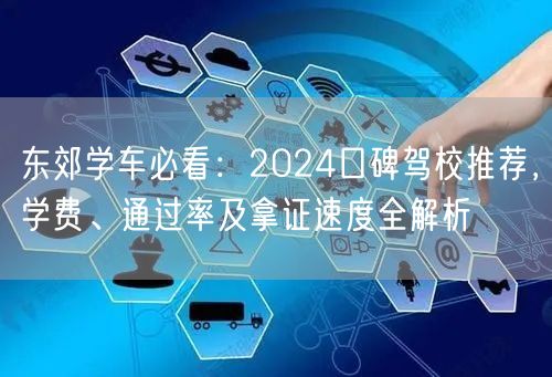 东郊学车必看:2024口碑驾校推荐,学费、通过率及拿证速度全解析 东郊学车必看:2024口碑驾校推荐,学费、通过率及拿证速度全解析