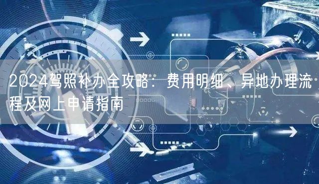 2024驾照补办全攻略:费用明细、异地办理流程及网上申请指南 2024驾照补办全攻略:费用明细、异地办理流程及网上申请指南