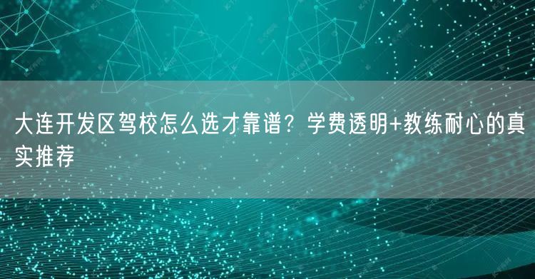 大连开发区驾校怎么选才靠谱？学费透明+教练耐心的真实推荐