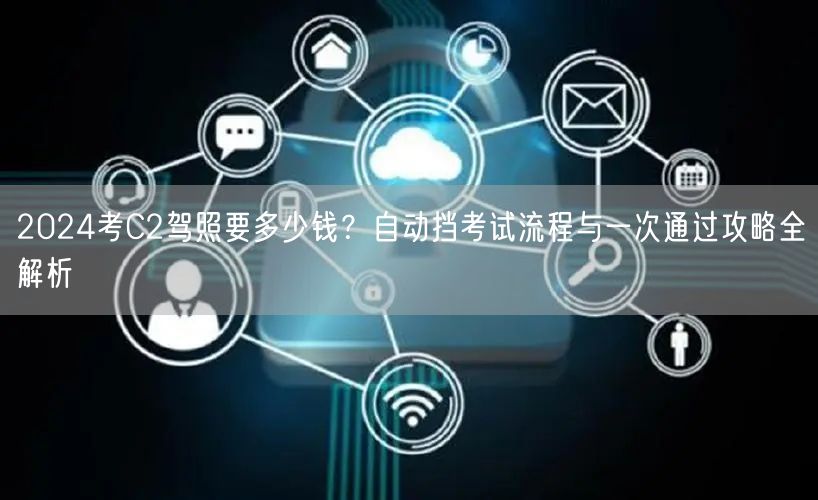 2024考C2驾照要多少钱？自动挡考试流程与一次通过攻略全解析