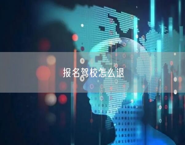 报名驾校怎么退 报名驾校怎么退