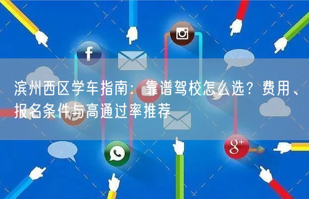滨州西区学车指南：靠谱驾校怎么选？费用、报名条件与高通过率推荐