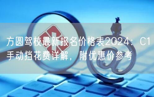 方圆驾校最新报名价格表2024：C1手动挡花费详解，附优惠价参考