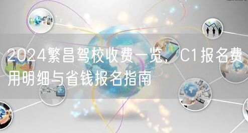 2024繁昌驾校收费一览,C1报名费用明细与省钱报名指南 2024繁昌驾校收费一览,C1报名费用明细与省钱报名指南