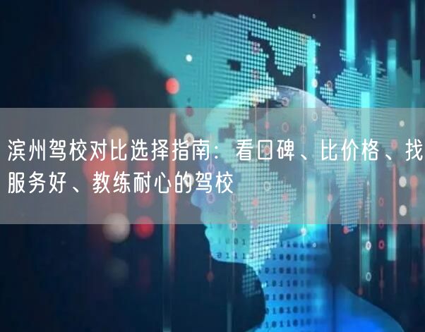 滨州驾校对比选择指南：看口碑、比价格、找服务好、教练耐心的驾校