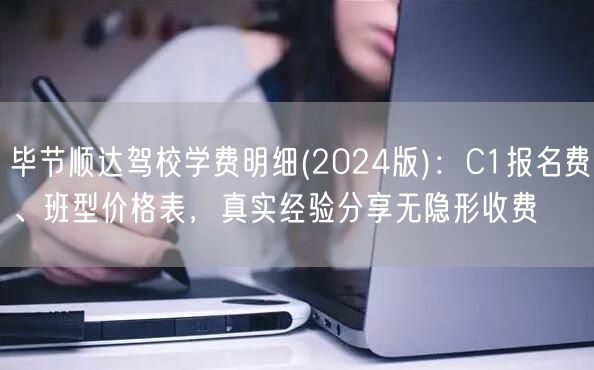 毕节顺达驾校学费明细(2024版)：C1报名费、班型价格表，真实经验分享无隐形收费
