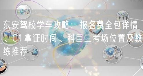 东安驾校学车攻略:报名费全包详情、C1拿证时间、科目二考场位置及教练推荐 东安驾校学车攻略:报名费全包详情、C1拿证时间、科目二考场位置及教练推荐
