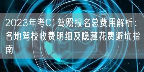 2023年考C1驾照报名总费用解析:各地驾校收费明细及隐藏花费避坑指南 2023年考C1驾照报名总费用解析:各地驾校收费明细及隐藏花费避坑指南