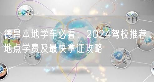 德昌本地学车必看:2024驾校推荐、地点学费及最快拿证攻略 德昌本地学车必看:2024驾校推荐、地点学费及最快拿证攻略
