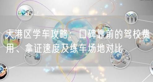 大港区学车攻略:口碑靠前的驾校费用、拿证速度及练车场地对比 大港区学车攻略:口碑靠前的驾校费用、拿证速度及练车场地对比