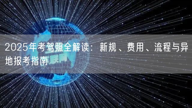 2025年考驾照全解读：新规、费用、流程与异地报考指南