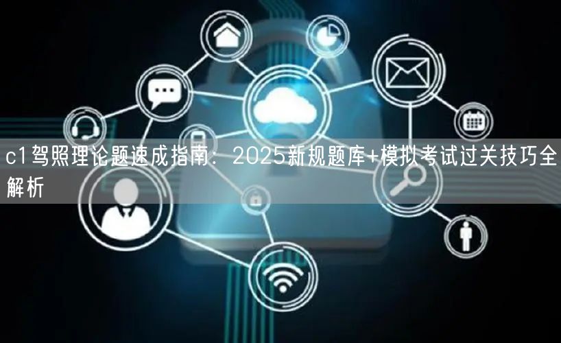 c1驾照理论题速成指南：2025新规题库+模拟考试过关技巧全解析