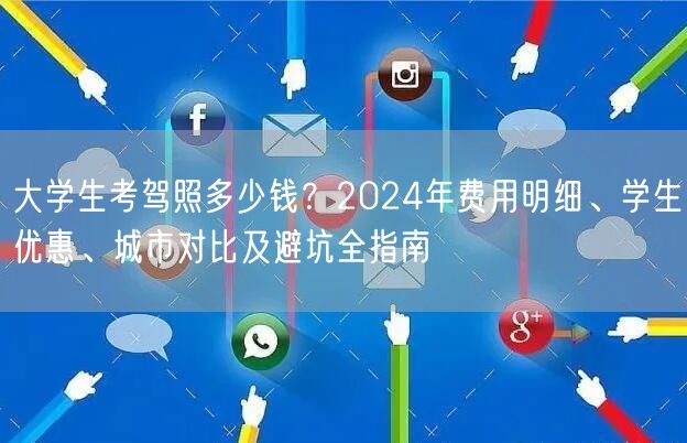 大学生考驾照多少钱?2024年费用明细、学生优惠、城市对比及避坑全指南 大学生考驾照多少钱?2024年费用明细、学生优惠、城市对比及避坑全指南