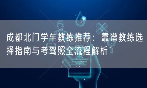 成都北门学车教练推荐：靠谱教练选择指南与考驾照全流程解析