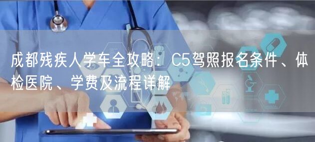 成都残疾人学车全攻略:C5驾照报名条件、体检医院、学费及流程详解 成都残疾人学车全攻略:C5驾照报名条件、体检医院、学费及流程详解