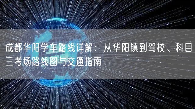 成都华阳学车路线详解：从华阳镇到驾校、科目三考场路线图与交通指南