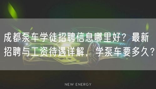 成都泵车学徒招聘信息哪里好？最新招聘与工资待遇详解，学泵车要多久？