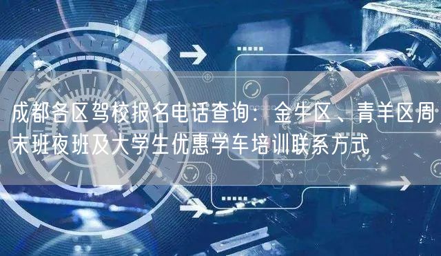成都各区驾校报名电话查询：金牛区、青羊区周末班夜班及大学生优惠学车培训联系方式
