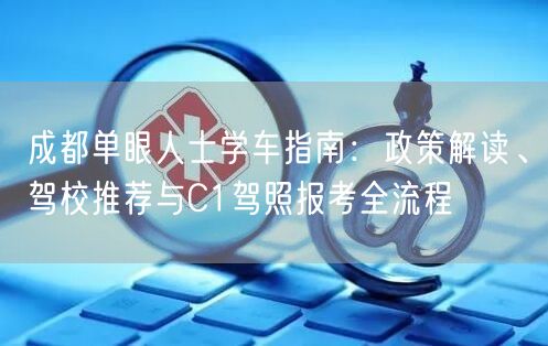 成都单眼人士学车指南：政策解读、驾校推荐与C1驾照报考全流程