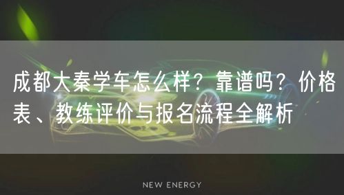 成都大秦学车怎么样?靠谱吗?价格表、教练评价与报名流程全解析 成都大秦学车怎么样?靠谱吗?价格表、教练评价与报名流程全解析