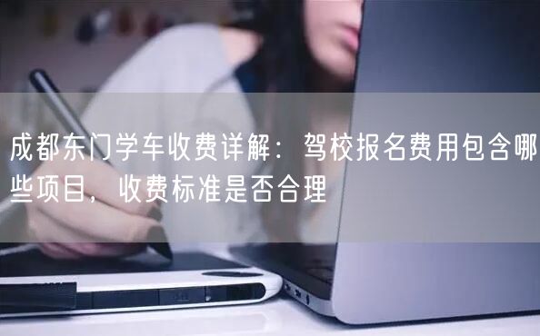 成都东门学车收费详解：驾校报名费用包含哪些项目，收费标准是否合理