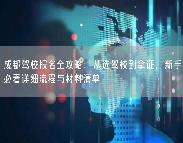 成都驾校报名全攻略：从选驾校到拿证，新手必看详细流程与材料清单