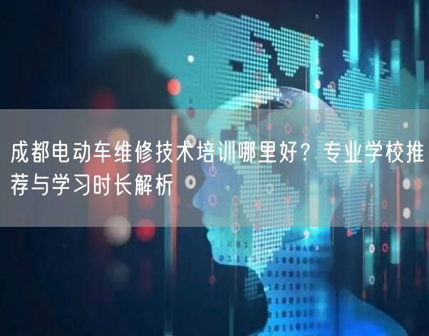 成都电动车维修技术培训哪里好?专业学校推荐与学习时长解析 成都电动车维修技术培训哪里好?专业学校推荐与学习时长解析