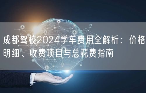 成都驾校2024学车费用全解析：价格明细、收费项目与总花费指南