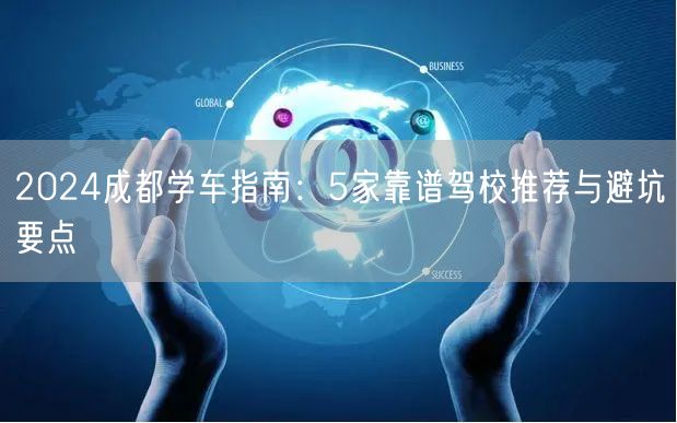 2024成都学车指南：5家靠谱驾校推荐与避坑要点