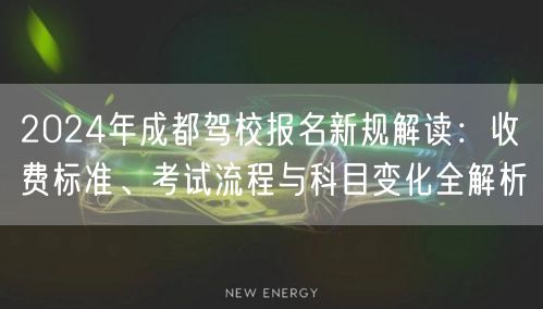2024年成都驾校报名新规解读：收费标准、考试流程与科目变化全解析