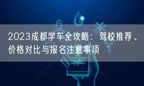 2023成都学车全攻略：驾校推荐、价格对比与报名注意事项