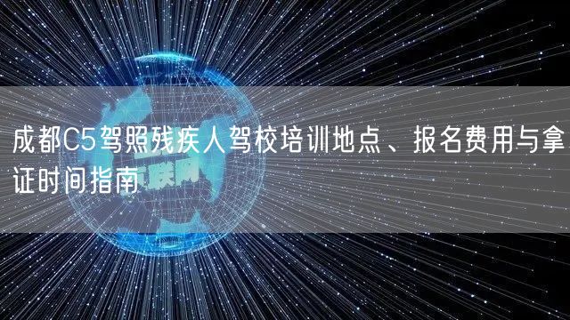 成都C5驾照残疾人驾校培训地点、报名费用与拿证时间指南