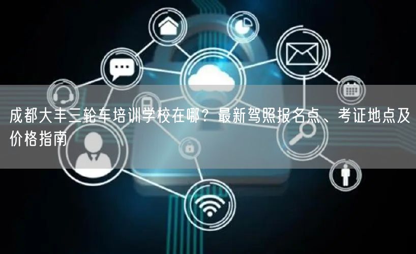 成都大丰三轮车培训学校在哪？最新驾照报名点、考证地点及价格指南